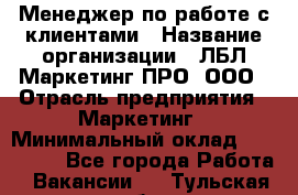 Менеджер по работе с клиентами › Название организации ­ ЛБЛ Маркетинг ПРО, ООО › Отрасль предприятия ­ Маркетинг › Минимальный оклад ­ 120 000 - Все города Работа » Вакансии   . Тульская обл.